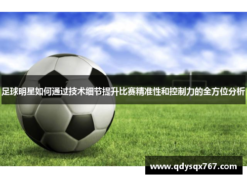足球明星如何通过技术细节提升比赛精准性和控制力的全方位分析